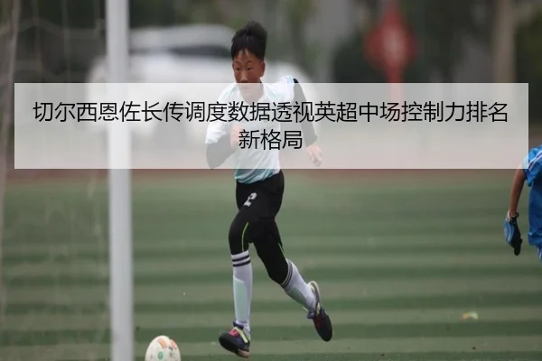 切尔西恩佐长传调度数据透视英超中场控制力排名新格局