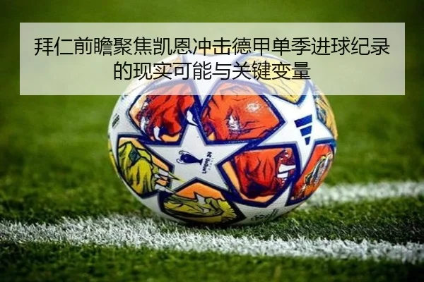 拜仁前瞻聚焦凯恩冲击德甲单季进球纪录的现实可能与关键变量