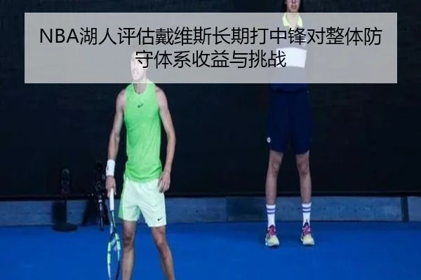 NBA湖人评估戴维斯长期打中锋对整体防守体系收益与挑战