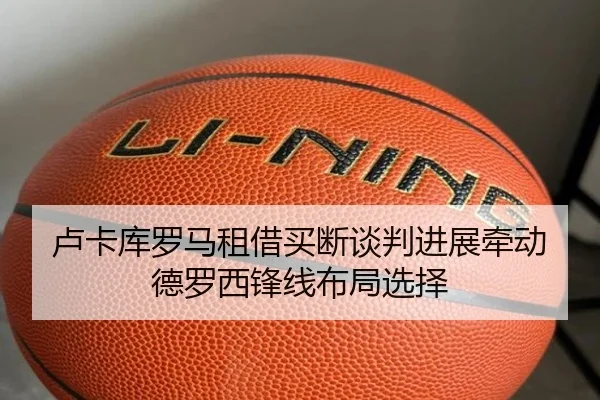 卢卡库罗马租借买断谈判进展牵动德罗西锋线布局选择