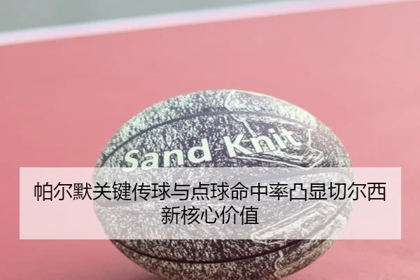帕尔默关键传球与点球命中率凸显切尔西新核心价值