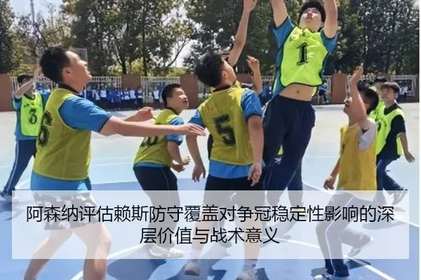 阿森纳评估赖斯防守覆盖对争冠稳定性影响的深层价值与战术意义