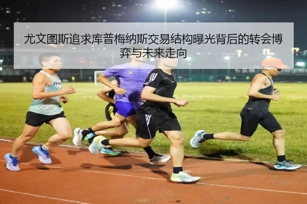 尤文图斯追求库普梅纳斯交易结构曝光背后的转会博弈与未来走向
