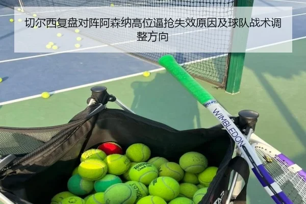 切尔西复盘对阵阿森纳高位逼抢失效原因及球队战术调整方向