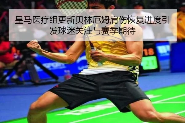 皇马医疗组更新贝林厄姆肩伤恢复进度引发球迷关注与赛季期待