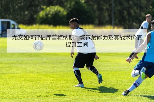 尤文如何评估库普梅纳斯中场远射能力及其战术价值提升空间