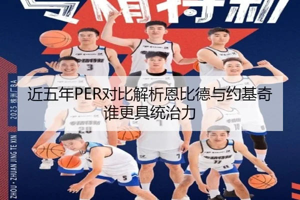 近五年PER对比解析恩比德与约基奇谁更具统治力